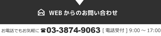 WEBからのお問い合わせ。お電話でもお気軽に03-3874-9063[電話受付] 9:00～17:00